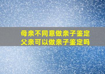 母亲不同意做亲子鉴定父亲可以做亲子鉴定吗