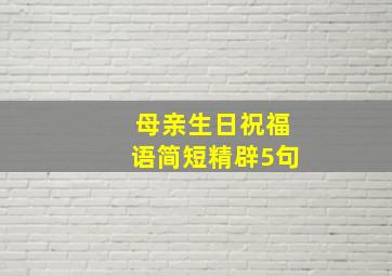 母亲生日祝福语简短精辟5句