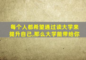 每个人都希望通过读大学来提升自己,那么大学能带给你