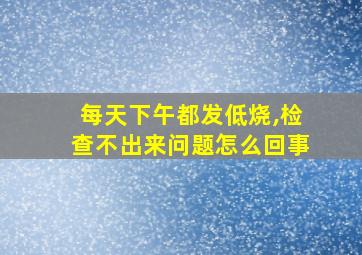 每天下午都发低烧,检查不出来问题怎么回事