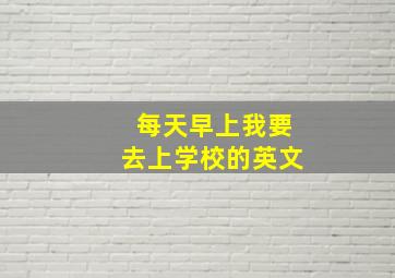 每天早上我要去上学校的英文