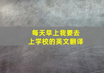 每天早上我要去上学校的英文翻译