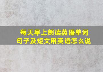 每天早上朗读英语单词句子及短文用英语怎么说