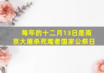 每年的十二月13日是南京大屠杀死难者国家公祭日