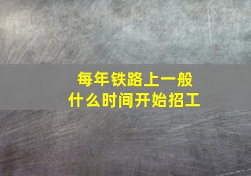 每年铁路上一般什么时间开始招工