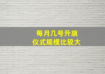 每月几号升旗仪式规模比较大