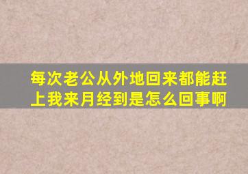 每次老公从外地回来都能赶上我来月经到是怎么回事啊