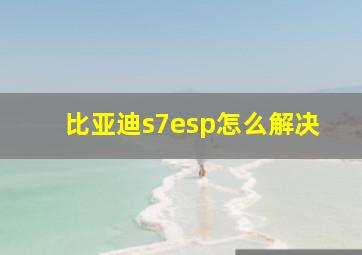 比亚迪s7esp怎么解决