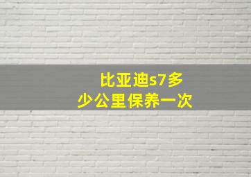 比亚迪s7多少公里保养一次