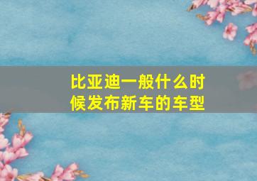 比亚迪一般什么时候发布新车的车型