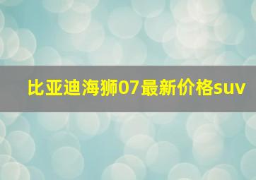 比亚迪海狮07最新价格suv