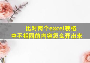 比对两个excel表格中不相同的内容怎么弄出来