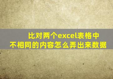 比对两个excel表格中不相同的内容怎么弄出来数据