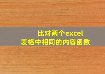 比对两个excel表格中相同的内容函数