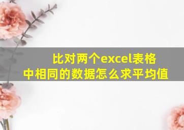 比对两个excel表格中相同的数据怎么求平均值