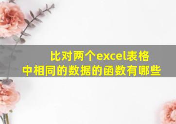 比对两个excel表格中相同的数据的函数有哪些