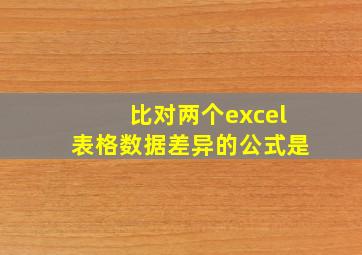 比对两个excel表格数据差异的公式是