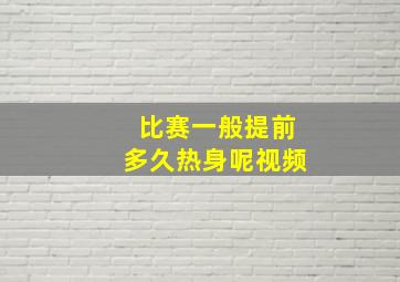 比赛一般提前多久热身呢视频