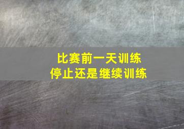 比赛前一天训练停止还是继续训练