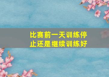 比赛前一天训练停止还是继续训练好