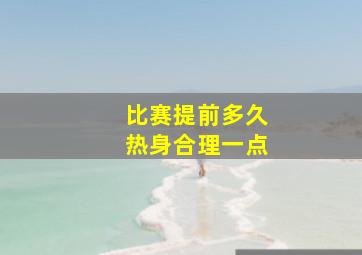 比赛提前多久热身合理一点