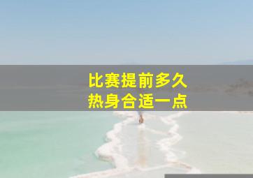 比赛提前多久热身合适一点