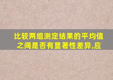 比较两组测定结果的平均值之间是否有显著性差异,应