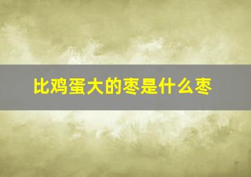 比鸡蛋大的枣是什么枣