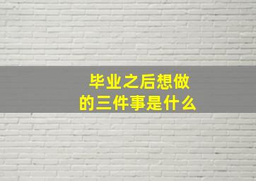 毕业之后想做的三件事是什么