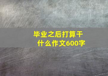 毕业之后打算干什么作文600字