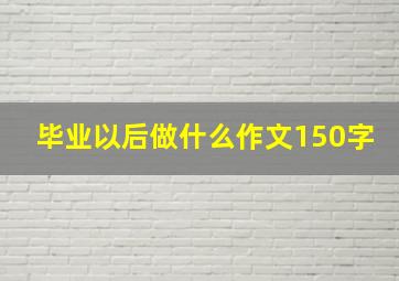 毕业以后做什么作文150字