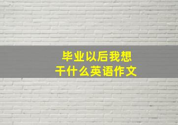 毕业以后我想干什么英语作文