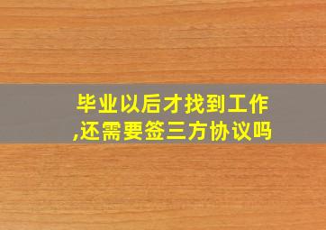 毕业以后才找到工作,还需要签三方协议吗