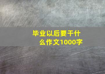 毕业以后要干什么作文1000字