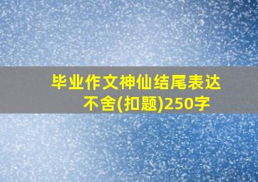 毕业作文神仙结尾表达不舍(扣题)250字