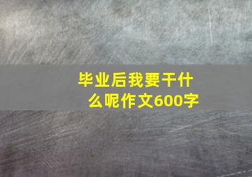 毕业后我要干什么呢作文600字