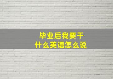 毕业后我要干什么英语怎么说