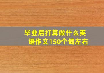 毕业后打算做什么英语作文150个词左右