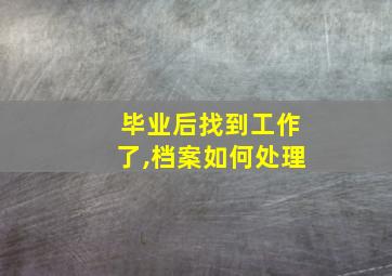 毕业后找到工作了,档案如何处理