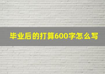 毕业后的打算600字怎么写