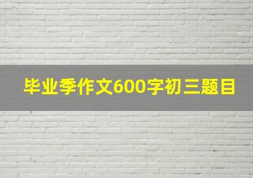 毕业季作文600字初三题目