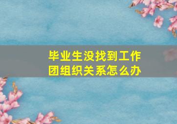 毕业生没找到工作团组织关系怎么办