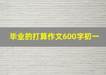 毕业的打算作文600字初一