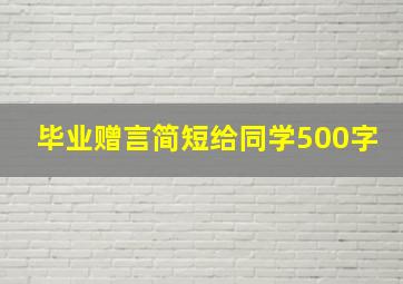 毕业赠言简短给同学500字