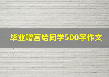 毕业赠言给同学500字作文