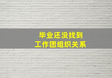 毕业还没找到工作团组织关系