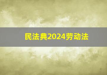 民法典2024劳动法