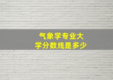 气象学专业大学分数线是多少