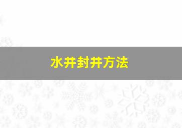 水井封井方法