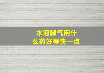 水泡脚气用什么药好得快一点